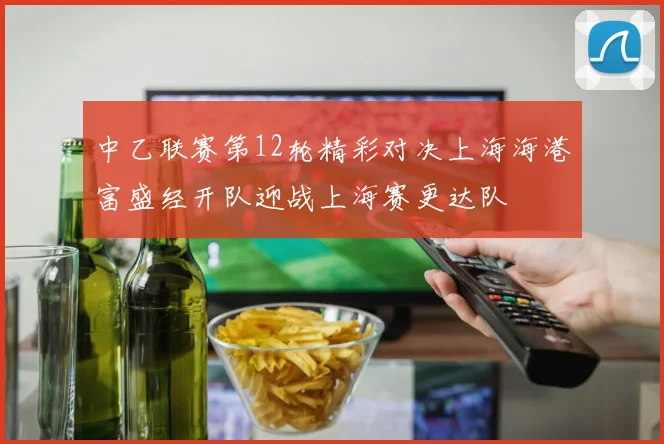 中乙联赛第12轮精彩对决上海海港富盛经开队迎战上海赛更达队
