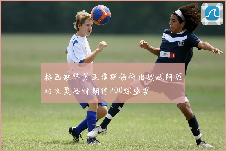 梅西缺阵苏亚雷斯领衔出战迈阿密对决夏洛特期待900球盛宴