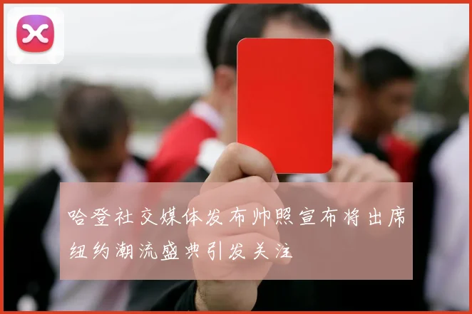 哈登社交媒体发布帅照宣布将出席纽约潮流盛典引发关注