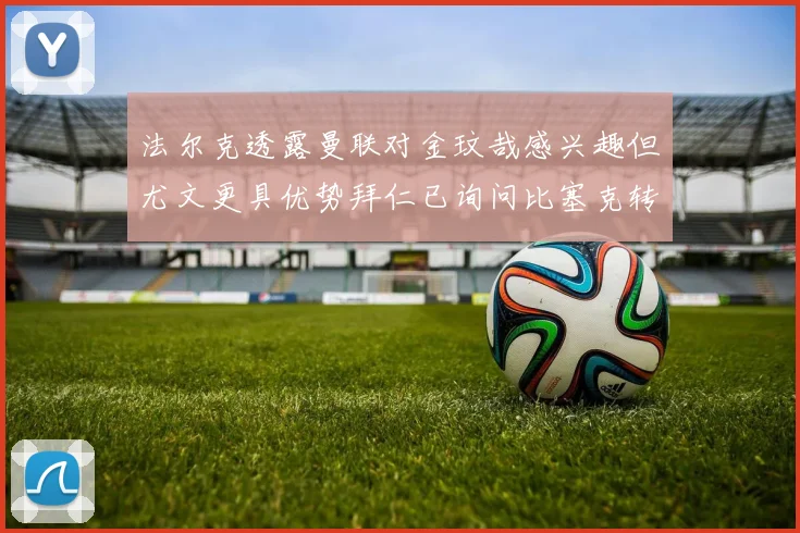 法尔克透露曼联对金玟哉感兴趣但尤文更具优势拜仁已询问比塞克转会情况