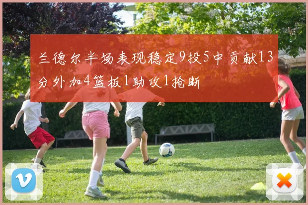 兰德尔半场表现稳定9投5中贡献13分外加4篮板1助攻1抢断