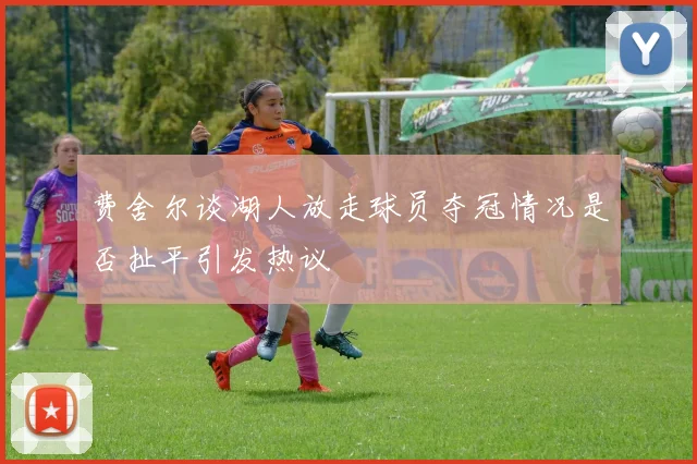 费舍尔谈湖人放走球员夺冠情况是否扯平引发热议