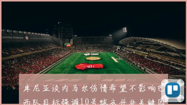 库尼亚谈内马尔伤情希望不影响巴西队目标强调10号球衣并非关键因素