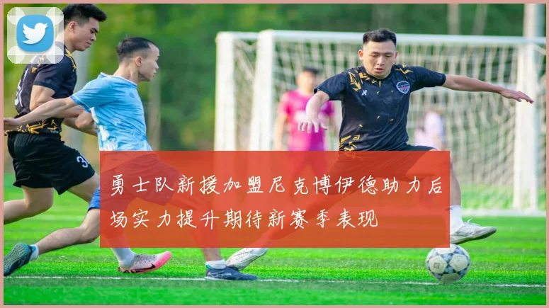勇士队新援加盟尼克博伊德助力后场实力提升期待新赛季表现