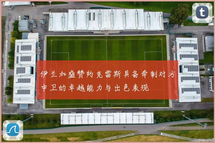 伊兰加盛赞约克雷斯具备牵制对方中卫的卓越能力与出色表现