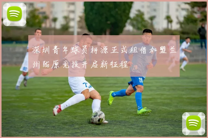深圳青年球员柯源正式租借加盟兰州陇原竞技开启新征程