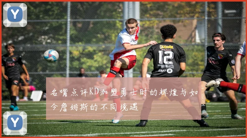 名嘴点评KD加盟勇士时的辉煌与如今詹姆斯的不同境遇