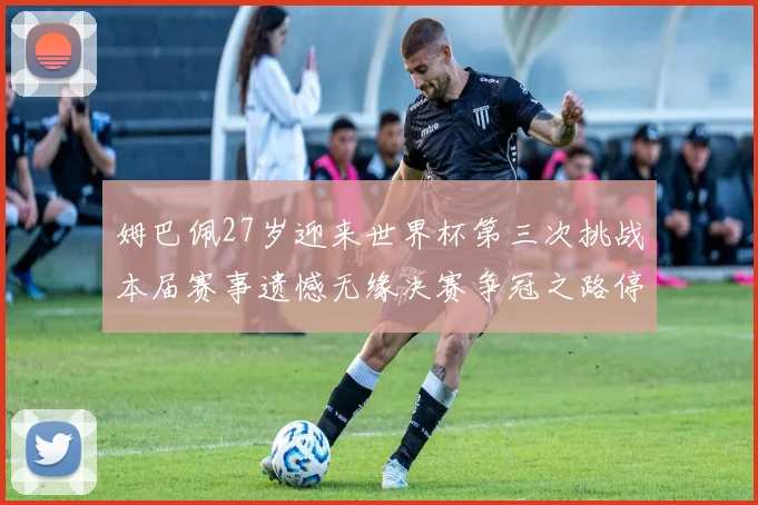 姆巴佩27岁迎来世界杯第三次挑战本届赛事遗憾无缘决赛争冠之路停滞