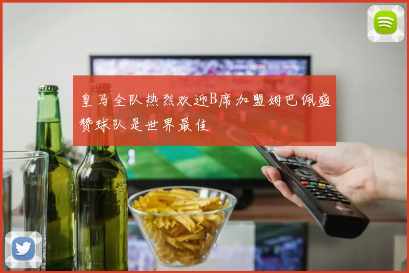 皇马全队热烈欢迎B席加盟姆巴佩盛赞球队是世界最佳