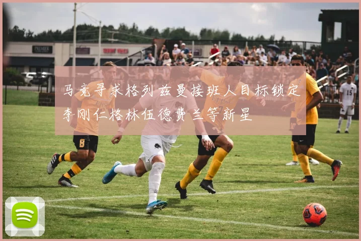 马竞寻求格列兹曼接班人目标锁定李刚仁格林伍德费兰等新星