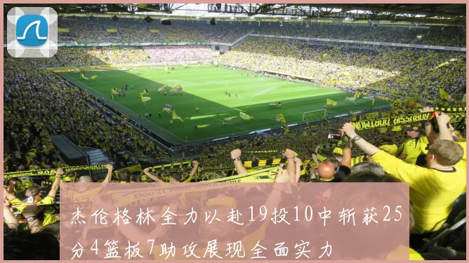 杰伦格林全力以赴19投10中斩获25分4篮板7助攻展现全面实力