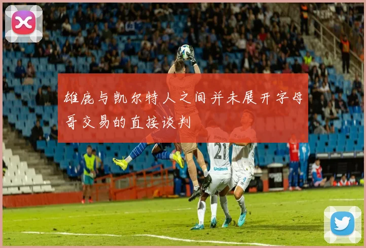 雄鹿与凯尔特人之间并未展开字母哥交易的直接谈判