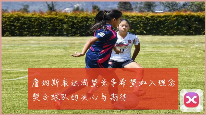 詹姆斯表达渴望竞争希望加入理念契合球队的决心与期待