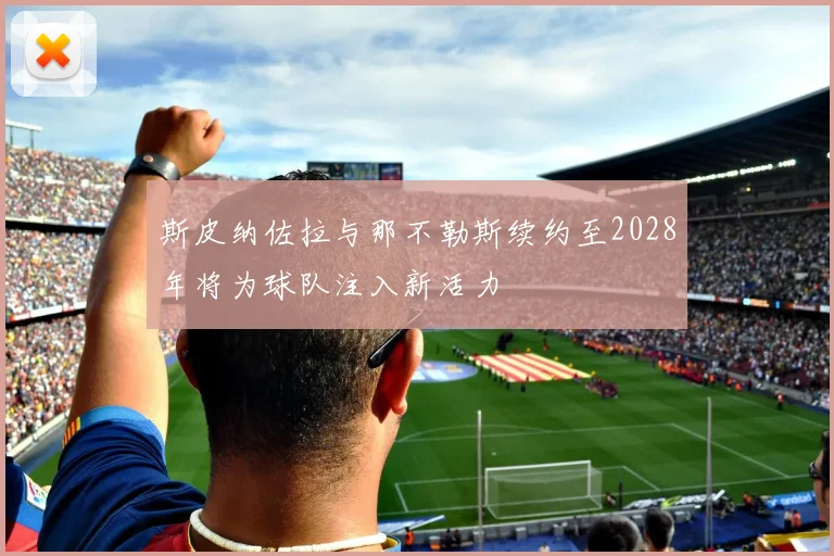 斯皮纳佐拉与那不勒斯续约至2028年将为球队注入新活力