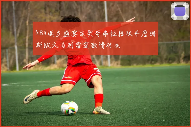 NBA返乡盛宴东契奇弗拉格联手詹姆斯欧文马刺雷霆激情对决