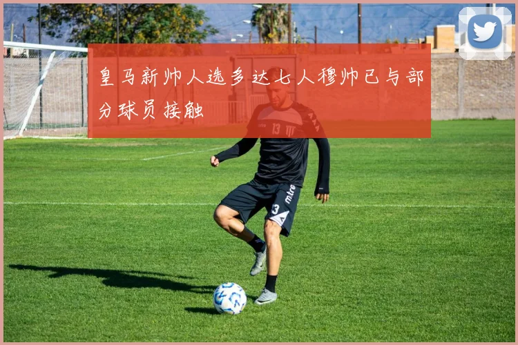 皇马新帅人选多达七人穆帅已与部分球员接触