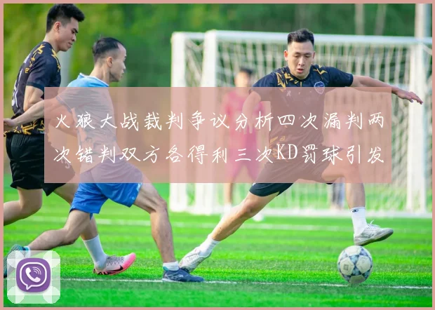 火狼大战裁判争议分析四次漏判两次错判双方各得利三次KD罚球引发热议