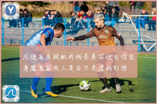 厄德高质疑肌肉线条真实性自信变身魔鬼筋肉人是否只是虚构幻想