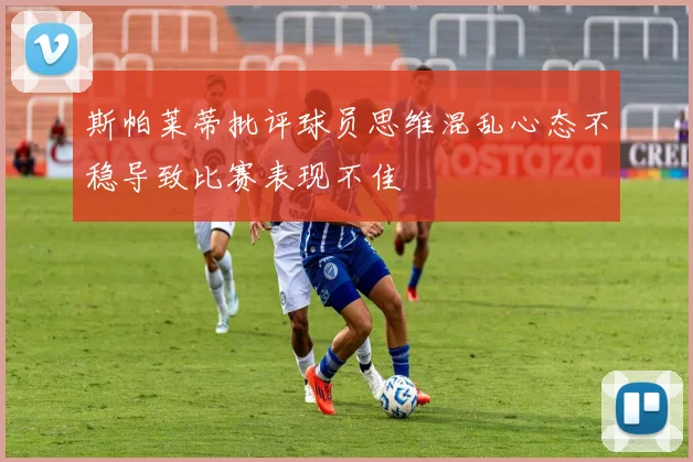 斯帕莱蒂批评球员思维混乱心态不稳导致比赛表现不佳