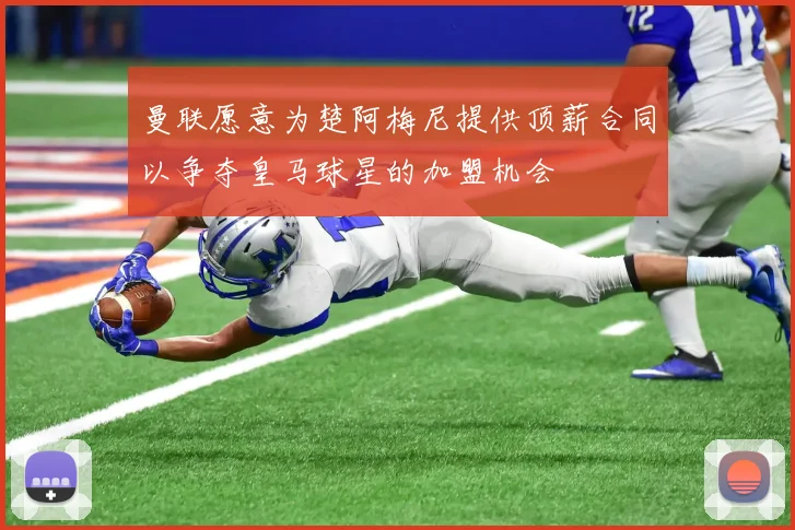 曼联愿意为楚阿梅尼提供顶薪合同以争夺皇马球星的加盟机会