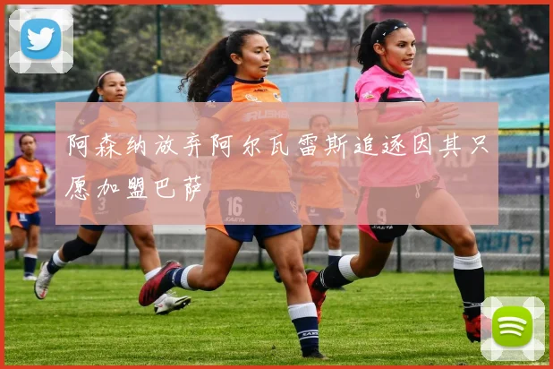 阿森纳放弃阿尔瓦雷斯追逐因其只愿加盟巴萨