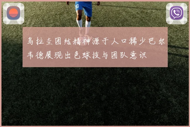乌拉圭团结精神源于人口稀少巴尔韦德展现出色球技与团队意识