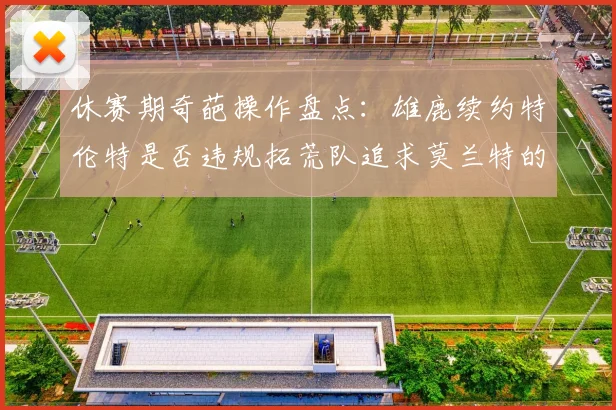 休赛期奇葩操作盘点：雄鹿续约特伦特是否违规拓荒队追求莫兰特的深意何在