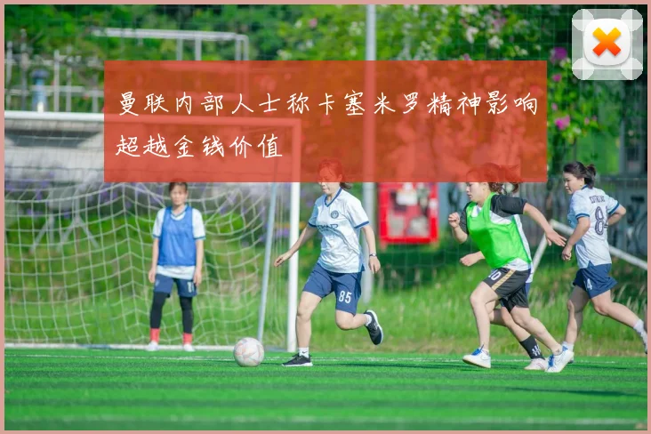 曼联内部人士称卡塞米罗精神影响超越金钱价值