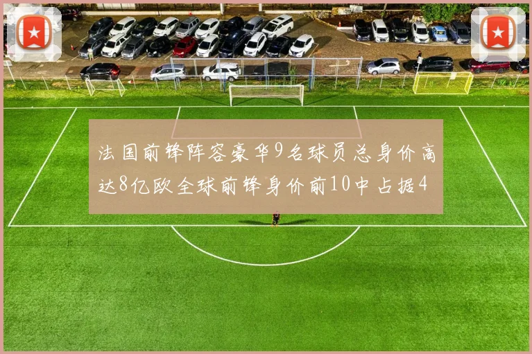 法国前锋阵容豪华9名球员总身价高达8亿欧全球前锋身价前10中占据4席