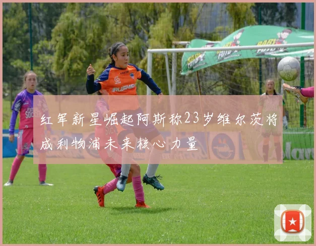 红军新星崛起阿斯称23岁维尔茨将成利物浦未来核心力量