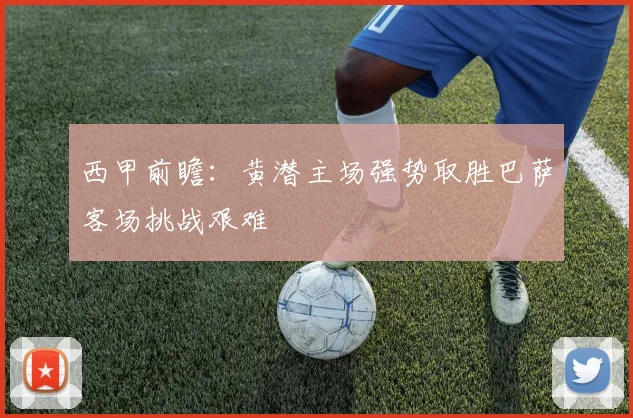 西甲前瞻：黄潜主场强势取胜巴萨客场挑战艰难