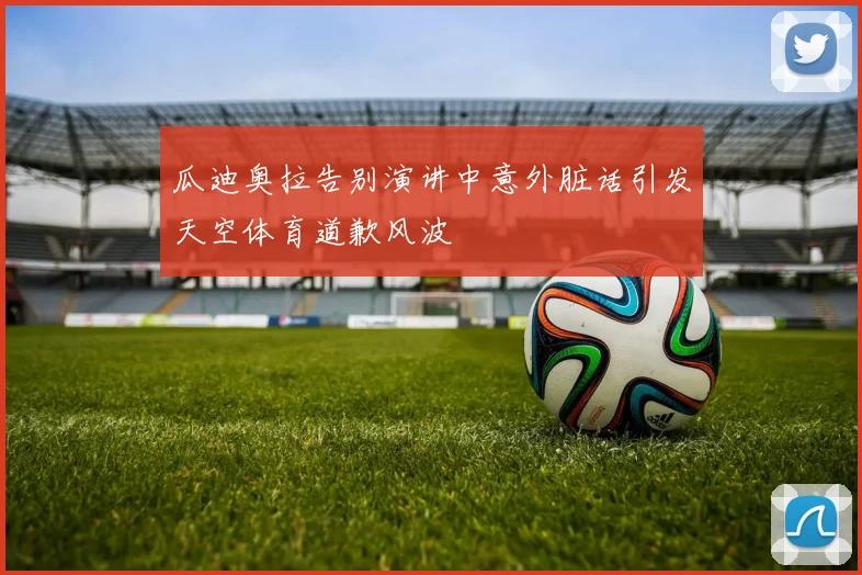 瓜迪奥拉告别演讲中意外脏话引发天空体育道歉风波