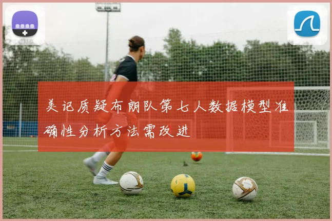 美记质疑布朗队第七人数据模型准确性分析方法需改进