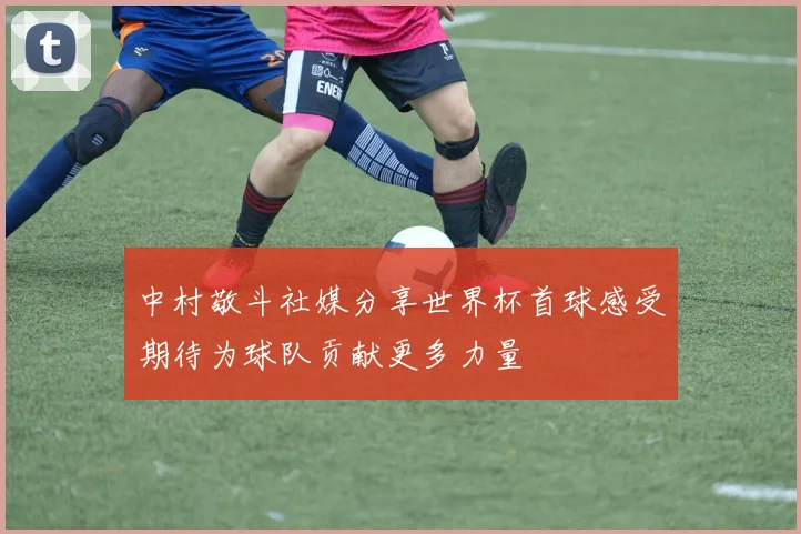 中村敬斗社媒分享世界杯首球感受期待为球队贡献更多力量