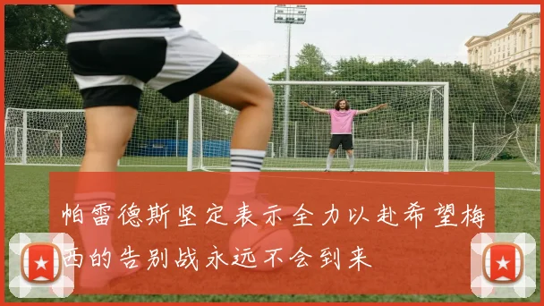 帕雷德斯坚定表示全力以赴希望梅西的告别战永远不会到来
