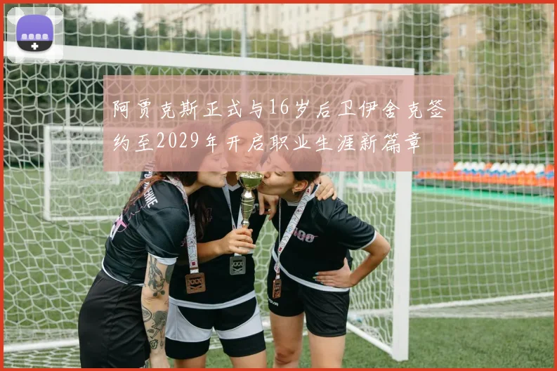 阿贾克斯正式与16岁后卫伊舍克签约至2029年开启职业生涯新篇章